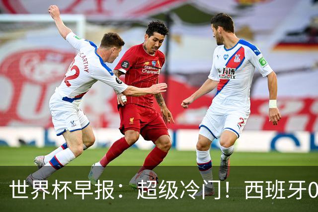 世界杯早报：超级冷门！西班牙0-0佛得角